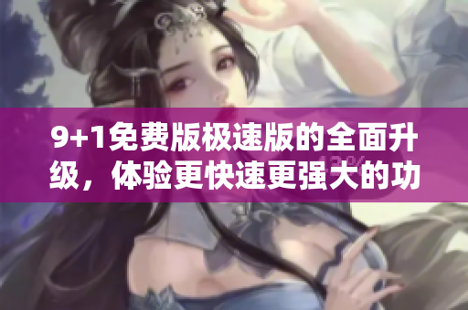 9+1免費(fèi)版極速版的全面升級(jí)，體驗(yàn)更快速更強(qiáng)大的功能 