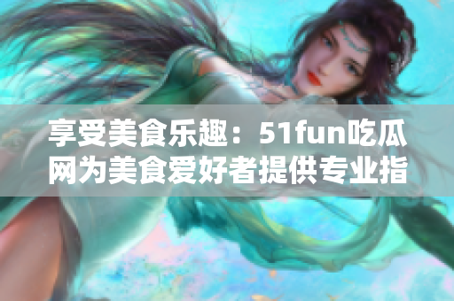 享受美食樂趣：51fun吃瓜網為美食愛好者提供專業(yè)指南