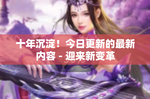 十年沉淀！今日更新的最新內容 - 迎來新變革