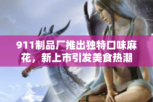911制品廠推出獨特口味麻花，新上市引發(fā)美食熱潮