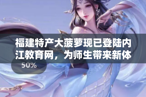 福建特產大菠蘿現(xiàn)已登陸內江教育網，為師生帶來新體驗