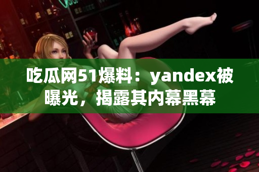 吃瓜網(wǎng)51爆料：yandex被曝光，揭露其內(nèi)幕黑幕