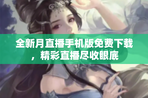 全新月直播手機(jī)版免費(fèi)下載，精彩直播盡收眼底
