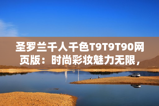 圣羅蘭千人千色T9T9T90網(wǎng)頁版：時(shí)尚彩妝魅力無限，打造您獨(dú)特時(shí)尚風(fēng)采