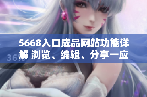 5668入口成品網(wǎng)站功能詳解 瀏覽、編輯、分享一應(yīng)俱全