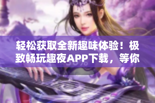 輕松獲取全新趣味體驗！極致暢玩趣夜APP下載，等你來探索