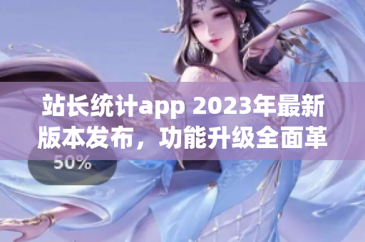 站長統(tǒng)計app 2023年最新版本發(fā)布，功能升級全面革新，用戶體驗再升級
