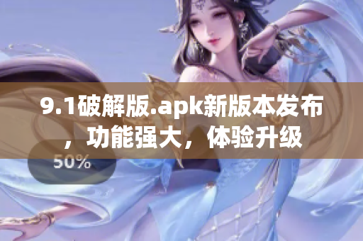 9.1破解版.apk新版本發(fā)布，功能強大，體驗升級