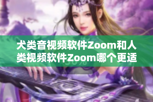 犬類音視頻軟件Zoom和人類視頻軟件Zoom哪個更適合？