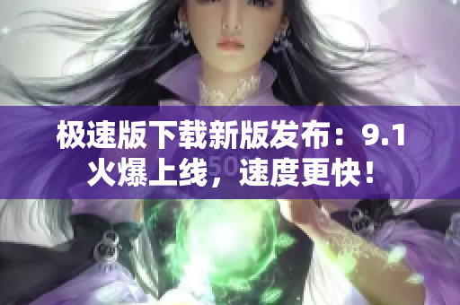 極速版下載新版發(fā)布：9.1火爆上線，速度更快！