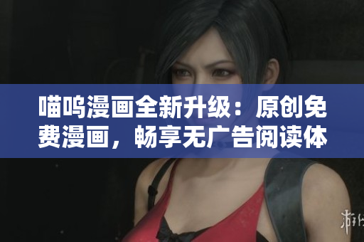 喵嗚漫畫全新升級(jí)：原創(chuàng)免費(fèi)漫畫，暢享無廣告閱讀體驗(yàn)