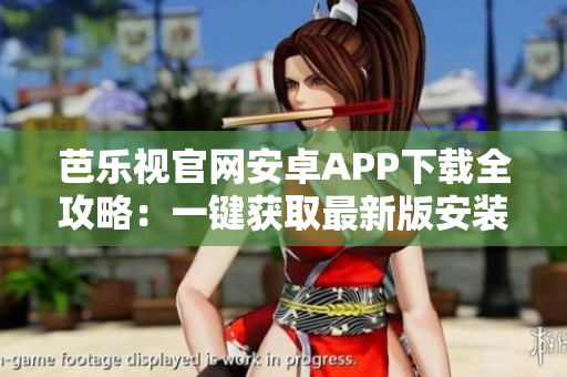 芭樂視官網(wǎng)安卓APP下載全攻略：一鍵獲取最新版安裝包，手把手教你安全、快速下載與安裝！