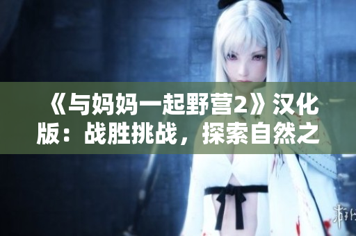 《與媽媽一起野營(yíng)2》漢化版：戰(zhàn)勝挑戰(zhàn)，探索自然之美