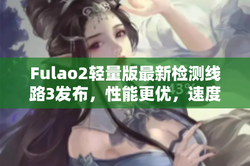Fulao2輕量版最新檢測(cè)線路3發(fā)布，性能更優(yōu)，速度更快