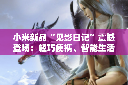 小米新品“見影日記”震撼登場(chǎng)：輕巧便攜、智能生活新引領(lǐng)