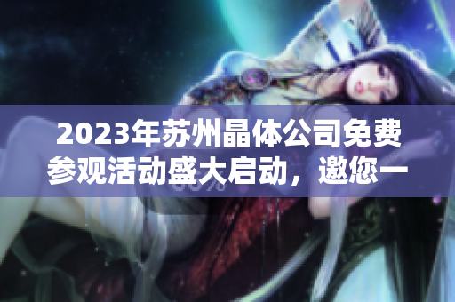 2023年蘇州晶體公司免費(fèi)參觀活動(dòng)盛大啟動(dòng)，邀您一同探索晶瑩世界