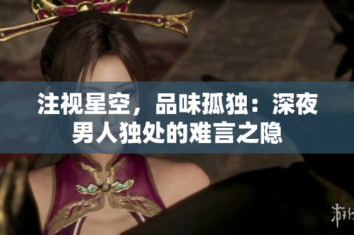 注視星空，品味孤獨(dú)：深夜男人獨(dú)處的難言之隱