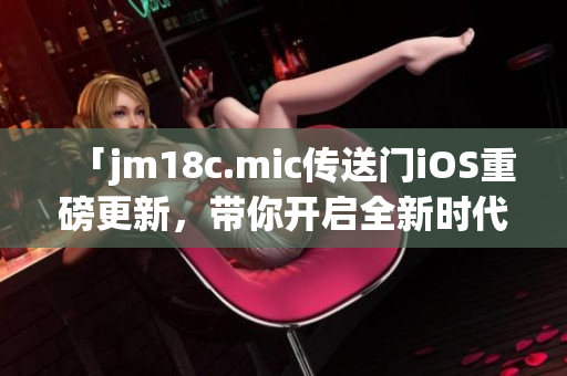 「jm18c.mic傳送門(mén)iOS重磅更新，帶你開(kāi)啟全新時(shí)代」