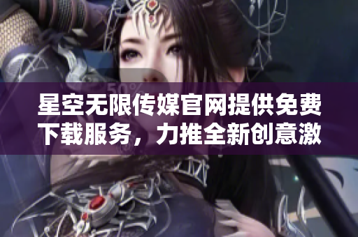 星空無(wú)限傳媒官網(wǎng)提供免費(fèi)下載服務(wù)，力推全新創(chuàng)意激發(fā)您的無(wú)限想象。
