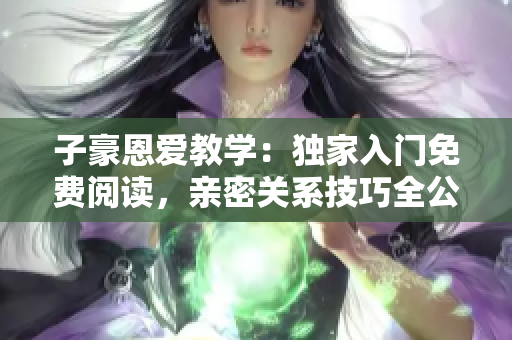 子豪恩愛(ài)教學(xué)：獨(dú)家入門(mén)免費(fèi)閱讀，親密關(guān)系技巧全公開(kāi)