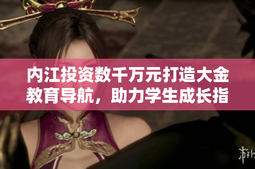 內(nèi)江投資數(shù)千萬(wàn)元打造大金教育導(dǎo)航，助力學(xué)生成長(zhǎng)指引