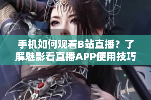 手機(jī)如何觀看B站直播？了解魅影看直播APP使用技巧
