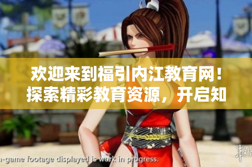 歡迎來(lái)到福引內(nèi)江教育網(wǎng)！探索精彩教育資源，開啟知識(shí)之旅