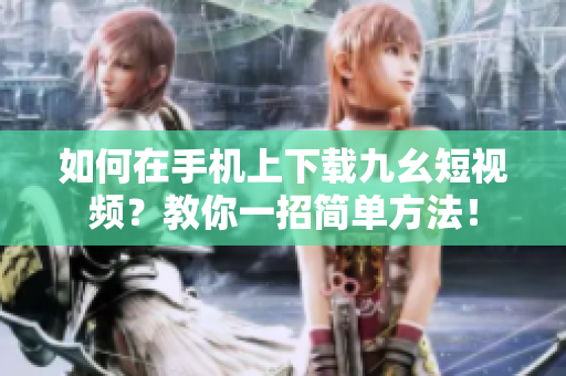 如何在手機上下載九幺短視頻？教你一招簡單方法！