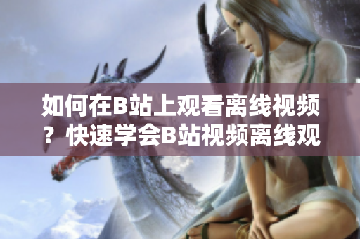如何在B站上觀看離線視頻？快速學會B站視頻離線觀看方法