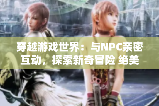 穿越游戲世界：與NPC親密互動，探索新奇冒險 絕美小說描寫