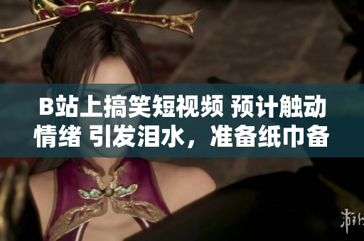 B站上搞笑短視頻 預計觸動情緒 引發(fā)淚水，準備紙巾備用