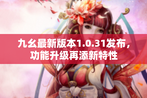 九幺最新版本1.0.31發(fā)布，功能升級再添新特性