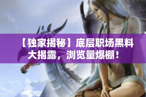 【獨家揭秘】底層職場黑料大揭露，瀏覽量爆棚！