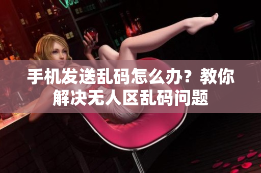 手機(jī)發(fā)送亂碼怎么辦？教你解決無(wú)人區(qū)亂碼問(wèn)題