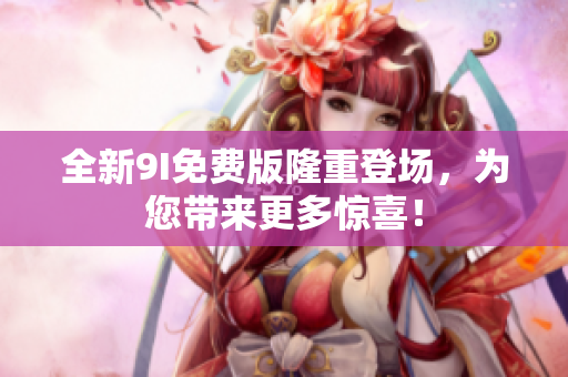 全新9I免費(fèi)版隆重登場(chǎng)，為您帶來(lái)更多驚喜！