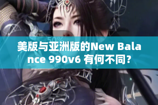 美版與亞洲版的New Balance 990v6 有何不同？