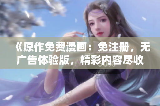 《原作免費(fèi)漫畫(huà)：免注冊(cè)，無(wú)廣告體驗(yàn)版，精彩內(nèi)容盡收眼底》