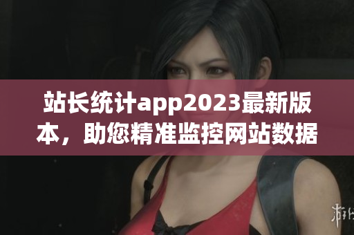 站長統(tǒng)計app2023最新版本，助您精準監(jiān)控網(wǎng)站數(shù)據(jù)