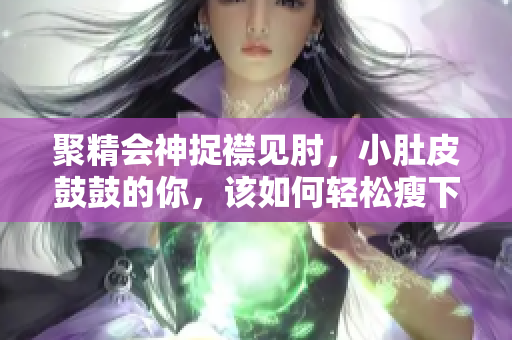 聚精會神捉襟見肘，小肚皮鼓鼓的你，該如何輕松瘦下來？