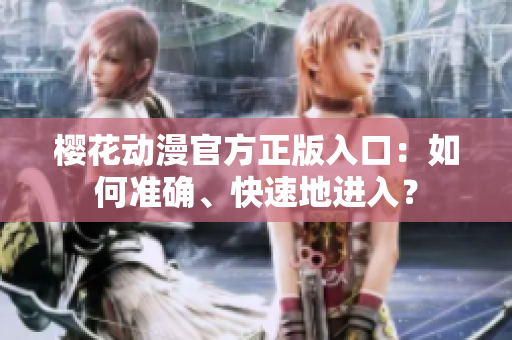 櫻花動(dòng)漫官方正版入口：如何準(zhǔn)確、快速地進(jìn)入？