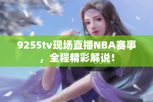 9255tv現(xiàn)場(chǎng)直播NBA賽事，全程精彩解說(shuō)！