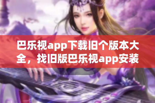 巴樂(lè)視app下載舊個(gè)版本大全，找舊版巴樂(lè)視app安裝包，安卓巴樂(lè)視TV版下載