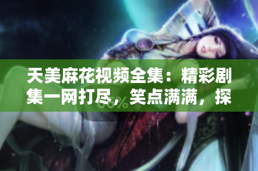 天美麻花視頻全集：精彩劇集一網(wǎng)打盡，笑點(diǎn)滿滿，探索最新影視作品