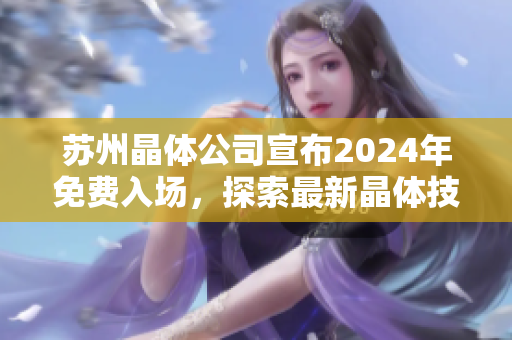 蘇州晶體公司宣布2024年免費(fèi)入場(chǎng)，探索最新晶體技術(shù)創(chuàng)新及發(fā)展機(jī)遇