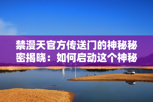 禁漫天官方傳送門的神秘秘密揭曉：如何啟動這個(gè)神秘傳送門？