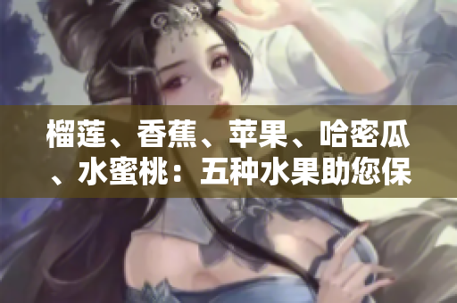 榴蓮、香蕉、蘋果、哈密瓜、水蜜桃：五種水果助您保持健康