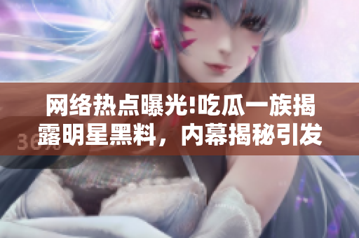 網(wǎng)絡(luò)熱點(diǎn)曝光!吃瓜一族揭露明星黑料，內(nèi)幕揭秘引發(fā)軒然大波