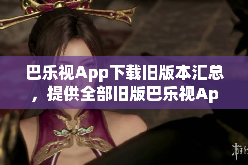 巴樂視App下載舊版本匯總，提供全部舊版巴樂視App下載鏈接
