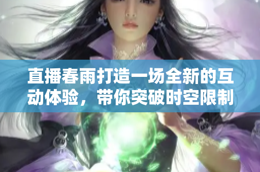 直播春雨打造一場全新的互動體驗，帶你突破時空限制，感受潑灑而下的溫情關懷