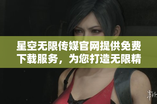 星空無限傳媒官網(wǎng)提供免費下載服務，為您打造無限精彩體驗
